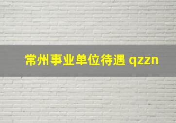 常州事业单位待遇 qzzn